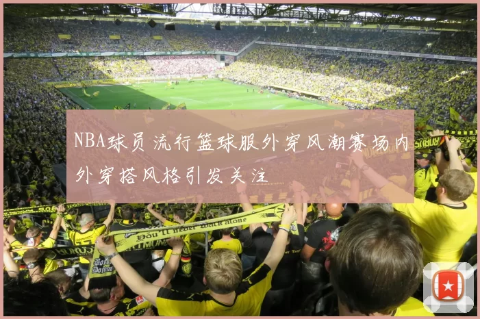 NBA球员流行篮球服外穿风潮赛场内外穿搭风格引发关注