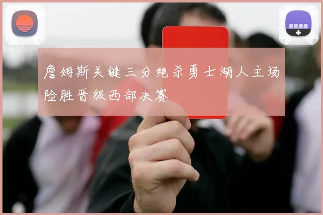 詹姆斯关键三分绝杀勇士湖人主场险胜晋级西部决赛