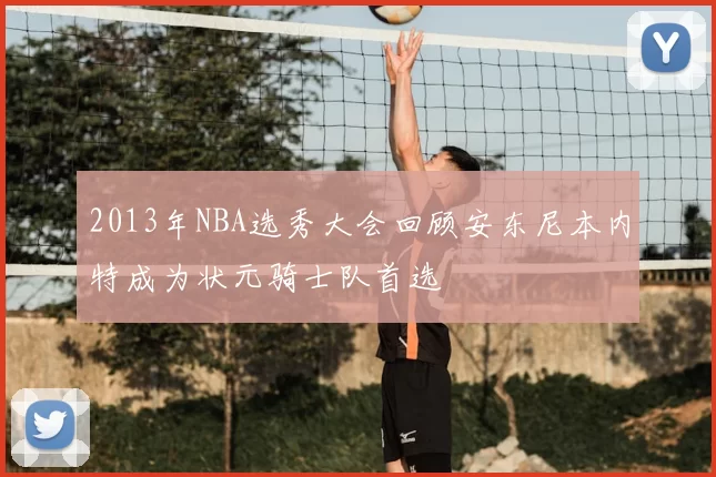 2013年NBA选秀大会回顾安东尼本内特成为状元骑士队首选