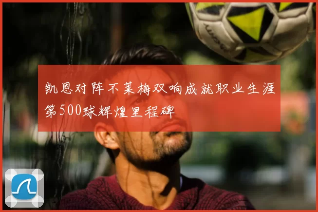 凯恩对阵不莱梅双响成就职业生涯第500球辉煌里程碑