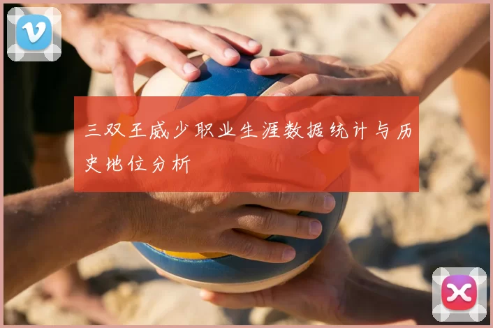 三双王威少职业生涯数据统计与历史地位分析