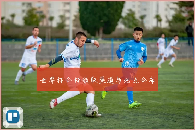 世界杯公仔领取渠道与地点公布