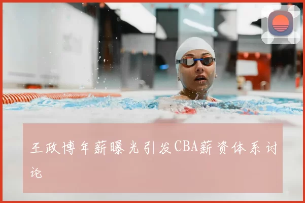 王政博年薪曝光引发CBA薪资体系讨论