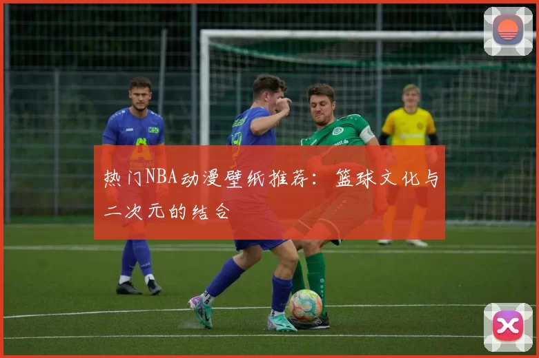 热门NBA动漫壁纸推荐：篮球文化与二次元的结合