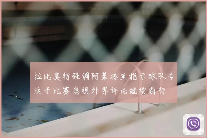 拉比奥特强调阿莱格里指示球队专注于比赛忽视外界评论继续前行