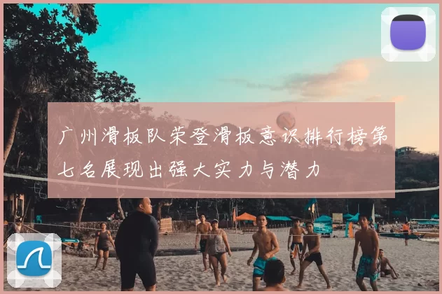 广州滑板队荣登滑板意识排行榜第七名展现出强大实力与潜力