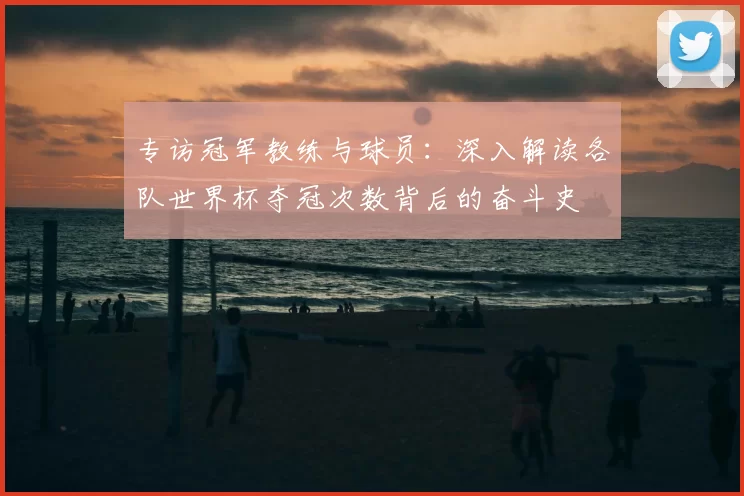 专访冠军教练与球员：深入解读各队世界杯夺冠次数背后的奋斗史