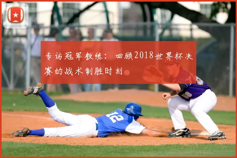 专访冠军教练：回顾2018世界杯决赛的战术制胜时刻