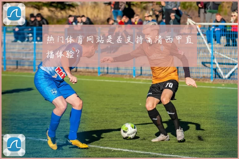 热门体育网站是否支持高清西甲直播体验?