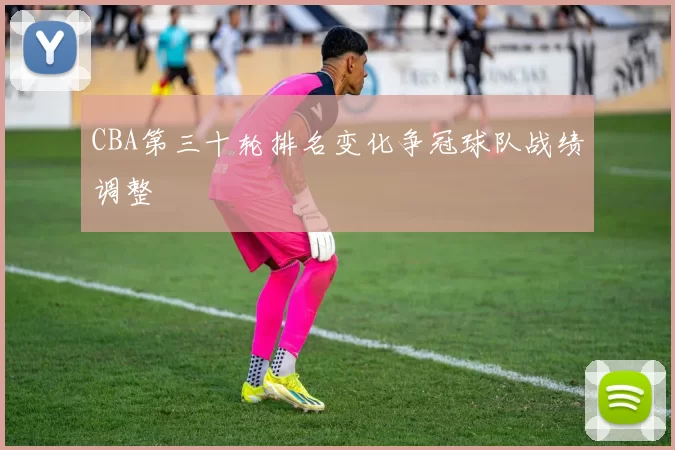 CBA第三十轮排名变化争冠球队战绩调整