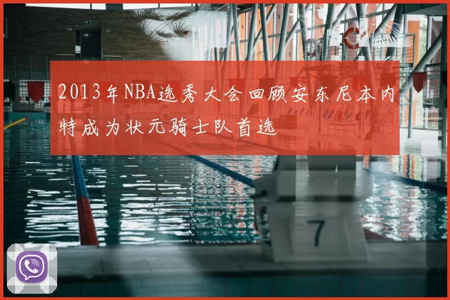 2013年NBA选秀大会回顾安东尼本内特成为状元骑士队首选
