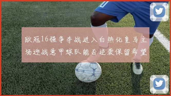 欧冠16强争夺战进入白热化皇马主场迎战意甲球队能否逆袭保留希望