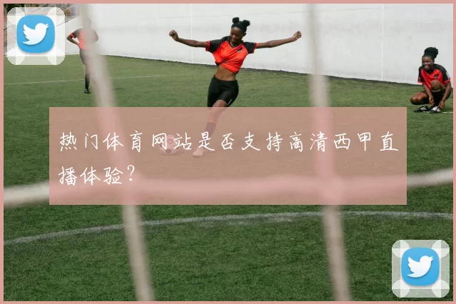 热门体育网站是否支持高清西甲直播体验?