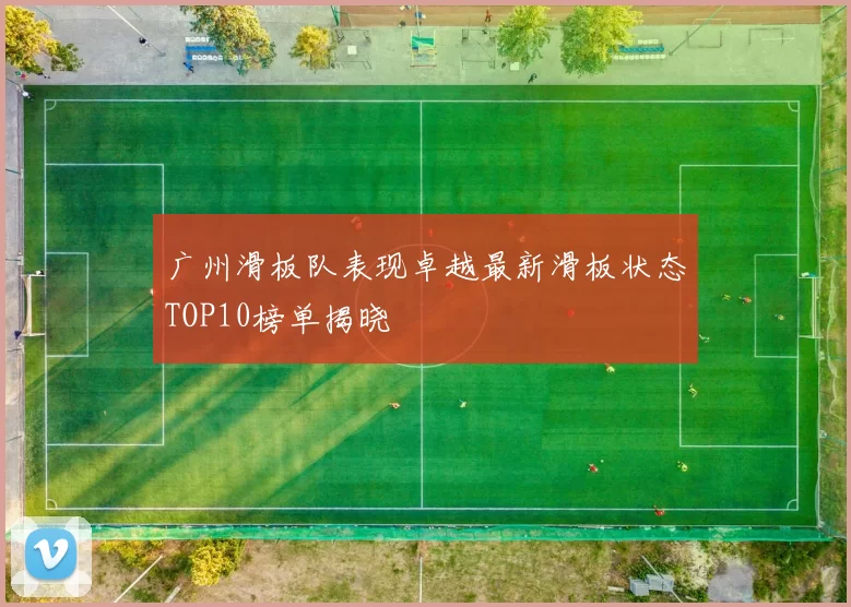 广州滑板队表现卓越最新滑板状态TOP10榜单揭晓