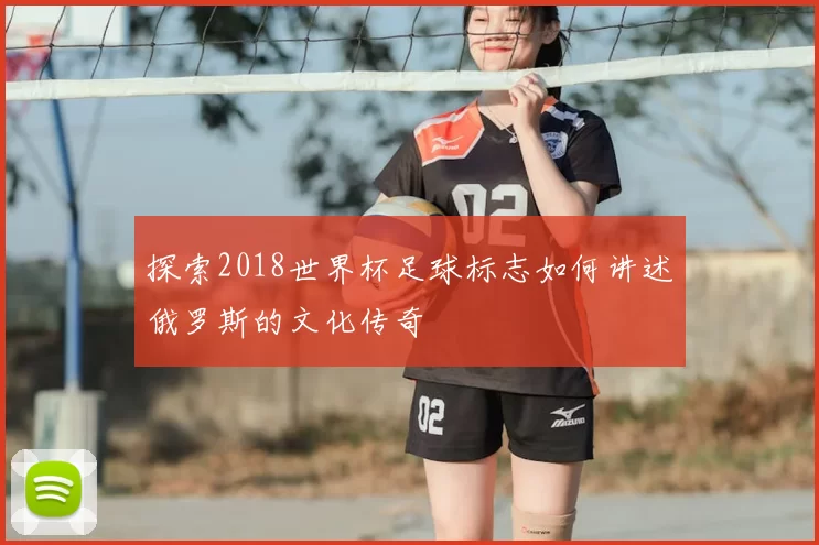 探索2018世界杯足球标志如何讲述俄罗斯的文化传奇