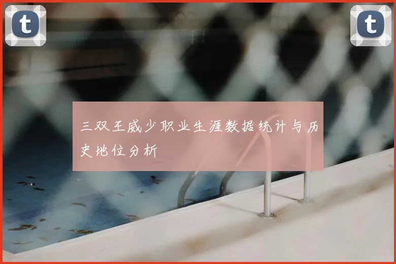 三双王威少职业生涯数据统计与历史地位分析