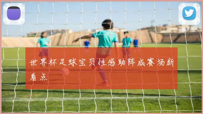 世界杯足球宝贝性感助阵成赛场新看点