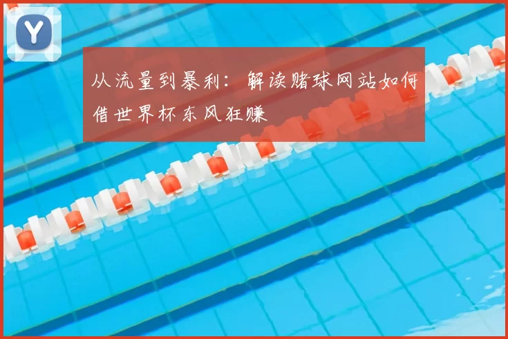 从流量到暴利:解读赌球网站如何借世界杯东风狂赚