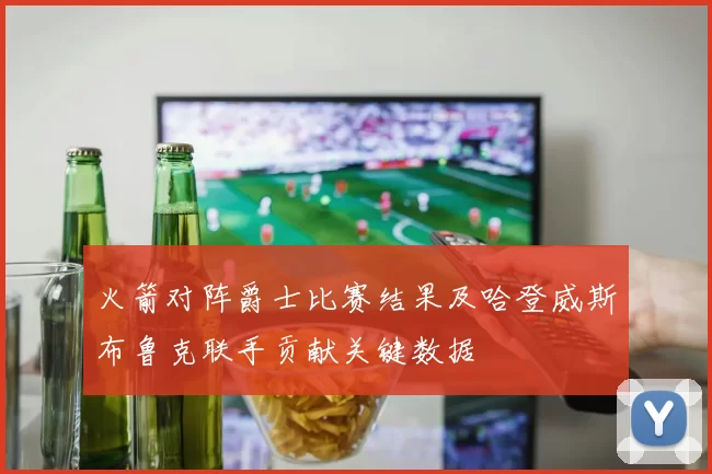 火箭对阵爵士比赛结果及哈登威斯布鲁克联手贡献关键数据