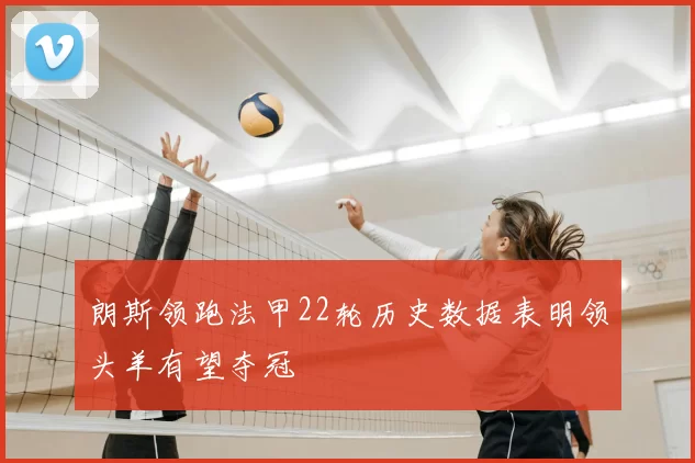 朗斯领跑法甲22轮历史数据表明领头羊有望夺冠