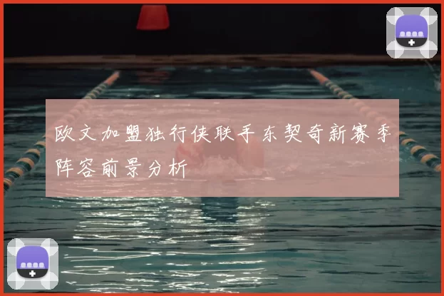 欧文加盟独行侠联手东契奇新赛季阵容前景分析