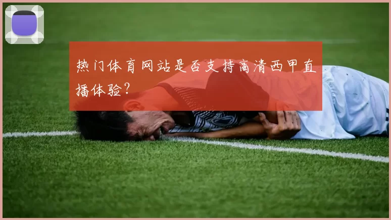 热门体育网站是否支持高清西甲直播体验?