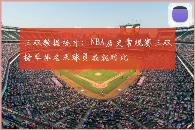 三双数据统计:NBA历史常规赛三双榜单排名及球员成就对比
