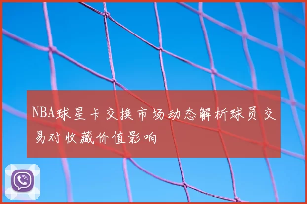 NBA球星卡交换市场动态解析球员交易对收藏价值影响