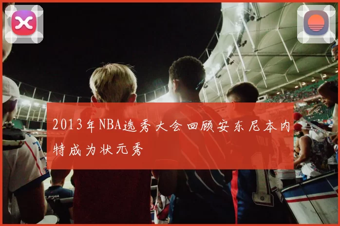 2013年NBA选秀大会回顾安东尼本内特成为状元秀