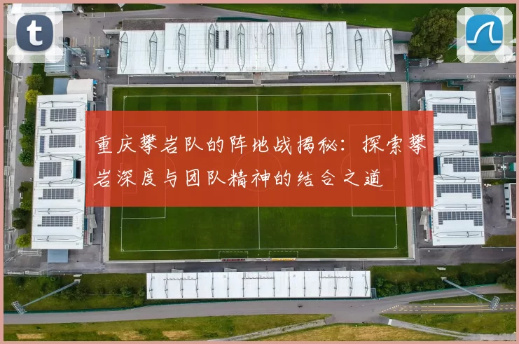 重庆攀岩队的阵地战揭秘:探索攀岩深度与团队精神的结合之道