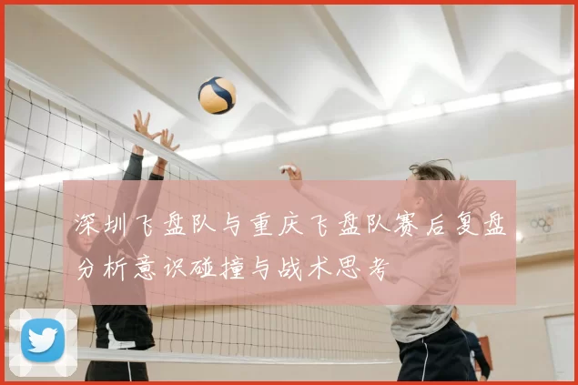 深圳飞盘队与重庆飞盘队赛后复盘分析意识碰撞与战术思考