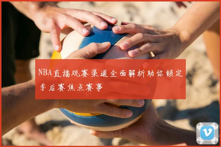 NBA直播观赛渠道全面解析助你锁定季后赛焦点赛事