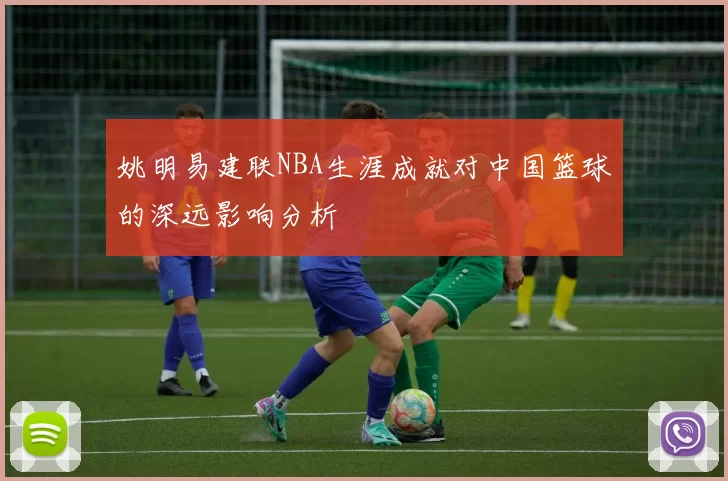姚明易建联NBA生涯成就对中国篮球的深远影响分析