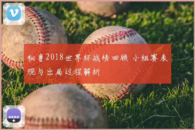 秘鲁2018世界杯战绩回顾 小组赛表现与出局过程解析