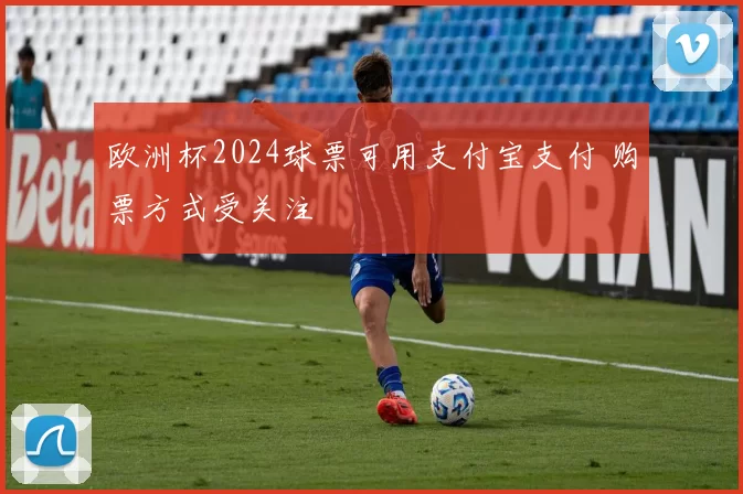 欧洲杯2024球票可用支付宝支付 购票方式受关注