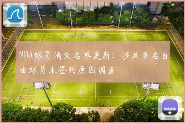 NBA球员消失名单更新:涉及多名自由球员未签约原因调查