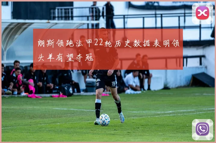 朗斯领跑法甲22轮历史数据表明领头羊有望夺冠