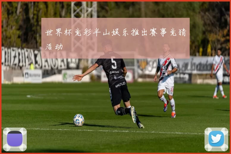 世界杯竞彩半山娱乐推出赛事竞猜活动