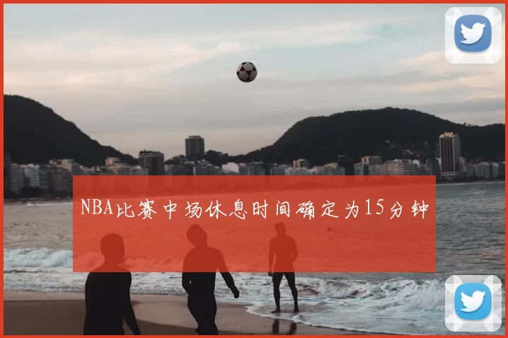 NBA比赛中场休息时间确定为15分钟