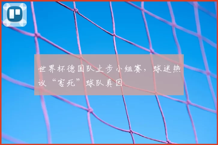 世界杯德国队止步小组赛，球迷热议“害死”球队真因