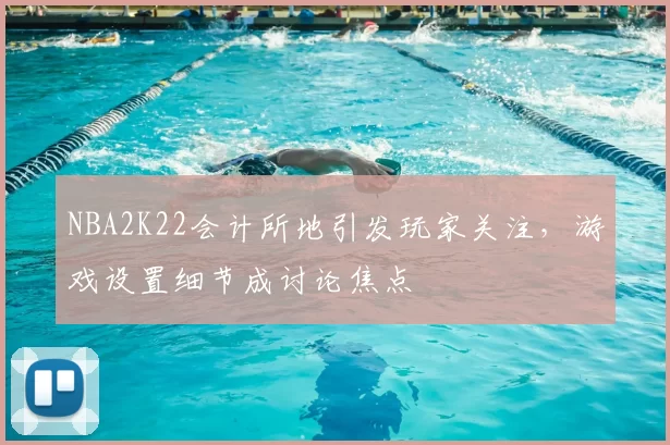 NBA2K22会计所地引发玩家关注,游戏设置细节成讨论焦点