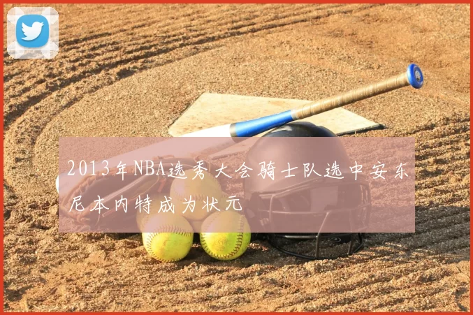 2013年NBA选秀大会骑士队选中安东尼本内特成为状元