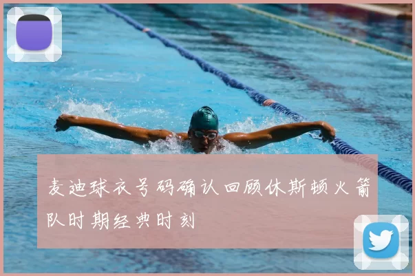 麦迪球衣号码确认回顾休斯顿火箭队时期经典时刻
