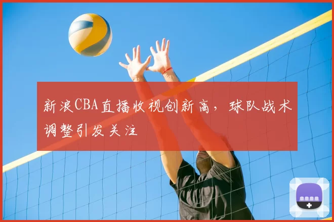 新浪CBA直播收视创新高,球队战术调整引发关注
