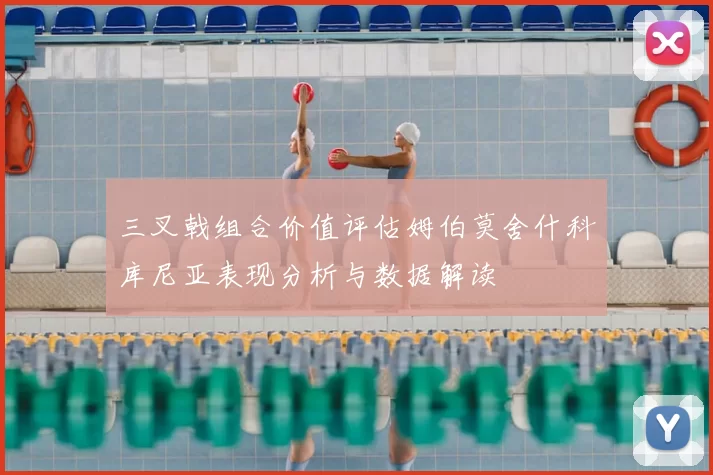 三叉戟组合价值评估姆伯莫舍什科库尼亚表现分析与数据解读