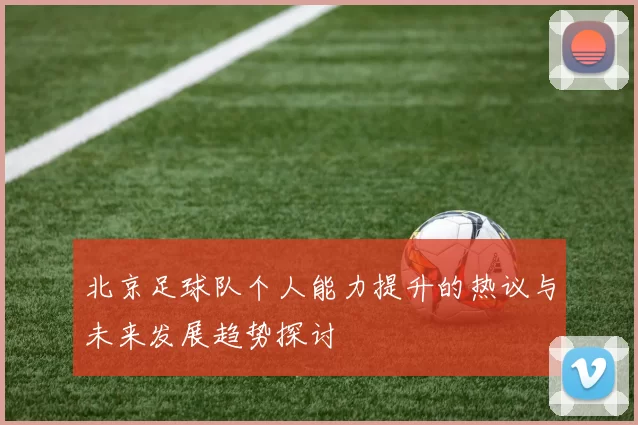 北京足球队个人能力提升的热议与未来发展趋势探讨