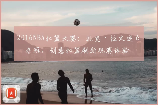 2016NBA扣篮大赛:扎克·拉文逆转夺冠,创意扣篮刷新观赛体验