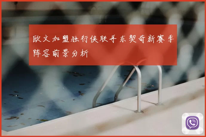 欧文加盟独行侠联手东契奇新赛季阵容前景分析