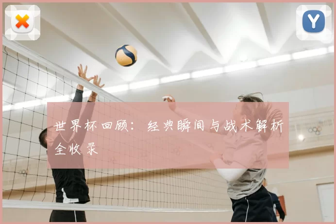 世界杯回顾:经典瞬间与战术解析全收录
