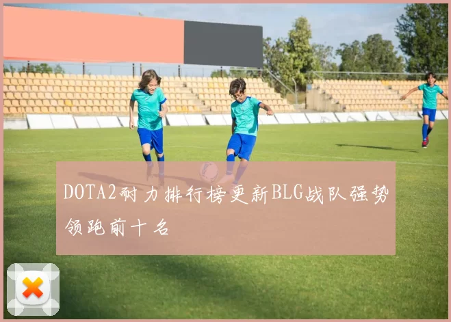 DOTA2耐力排行榜更新BLG战队强势领跑前十名